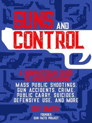 cover image of Guns and Control: a Nonpartisan Guide to Understanding Mass Public Shootings, Gun Accidents, Crime,  Public Carry, Suicides, Defensive Use, and More